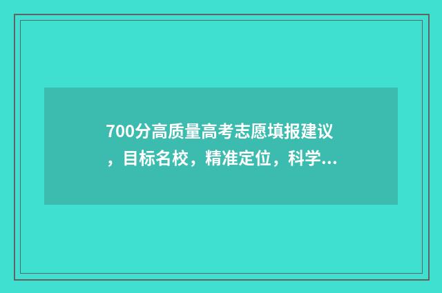 700分高质量高考志愿填报建议，目标名校，精准定位，科学选专业！ 高考700分以上的