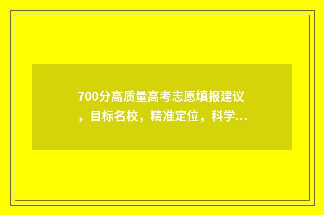 700分高质量高考志愿填报建议，目标名校，精准定位，科学选专业！ 高考700分以上的