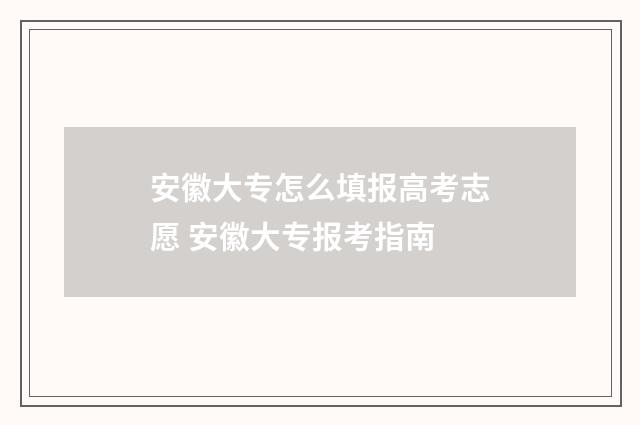 安徽大专怎么填报高考志愿 安徽大专报考指南