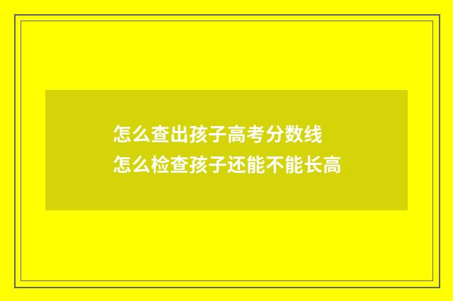 怎么查出孩子高考分数线 怎么检查孩子还能不能长高