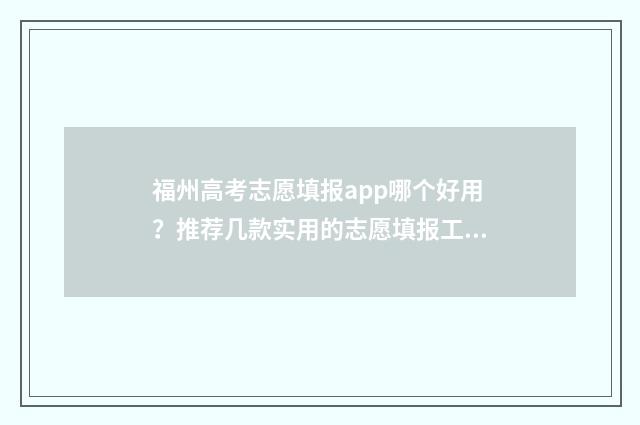 福州高考志愿填报app哪个好用？推荐几款实用的志愿填报工具 福州高考志愿填报机构费用