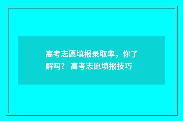 高考志愿填报录取率，你了解吗？ 高考志愿填报技巧