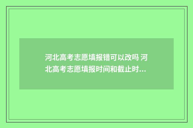 河北高考志愿填报错可以改吗 河北高考志愿填报时间和截止时间