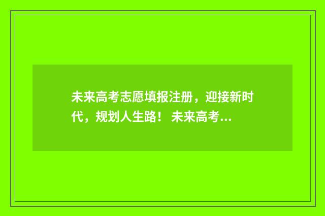 未来高考志愿填报注册，迎接新时代，规划人生路！ 未来高考志愿填报