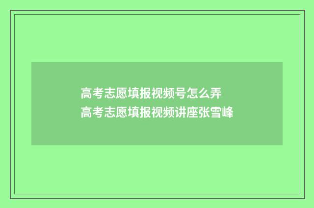 高考志愿填报视频号怎么弄 高考志愿填报视频讲座张雪峰