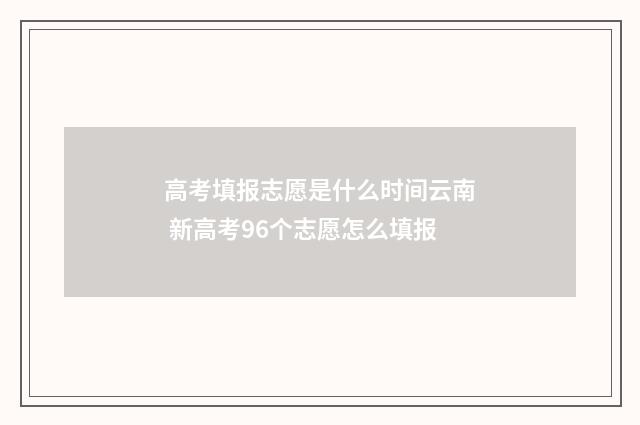 高考填报志愿是什么时间云南 新高考96个志愿怎么填报