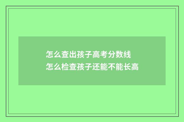 怎么查出孩子高考分数线 怎么检查孩子还能不能长高