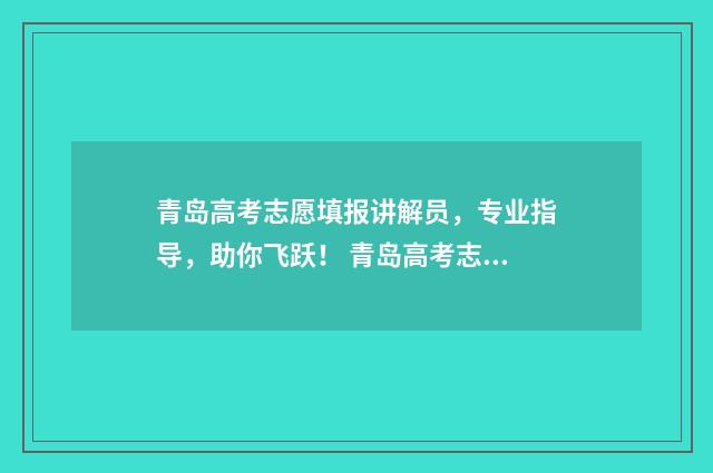 青岛高考志愿填报讲解员，专业指导，助你飞跃！ 青岛高考志愿填报咨询机构