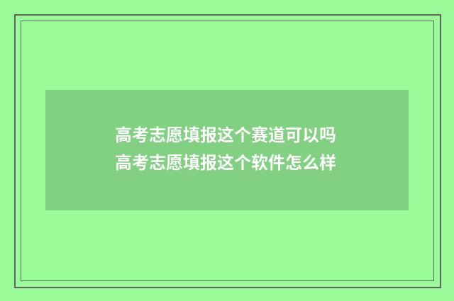 高考志愿填报这个赛道可以吗 高考志愿填报这个软件怎么样