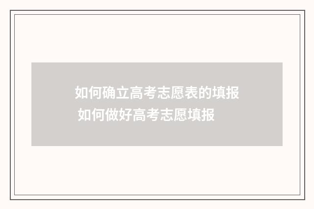 如何确立高考志愿表的填报 如何做好高考志愿填报