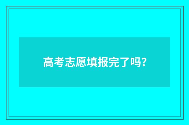 高考志愿填报完了吗？