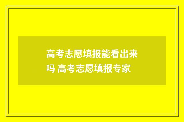 高考志愿填报能看出来吗 高考志愿填报专家