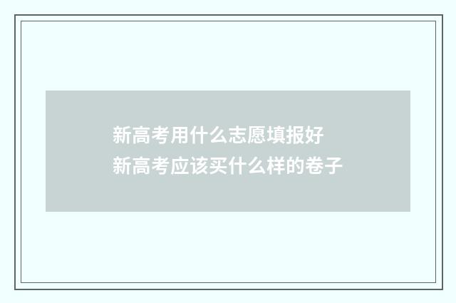 新高考用什么志愿填报好 新高考应该买什么样的卷子