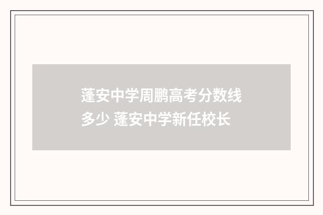 蓬安中学周鹏高考分数线多少 蓬安中学新任校长