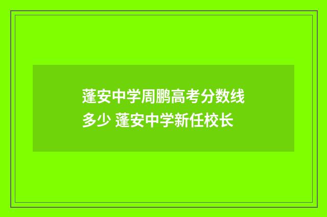 蓬安中学周鹏高考分数线多少 蓬安中学新任校长