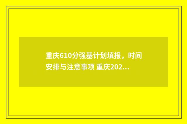 重庆610分强基计划填报，时间安排与注意事项 重庆2020强基计划录取