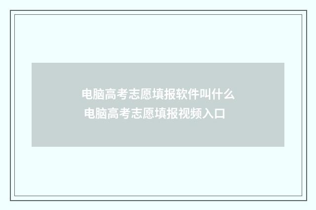 电脑高考志愿填报软件叫什么 电脑高考志愿填报视频入口