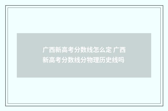 广西新高考分数线怎么定 广西新高考分数线分物理历史线吗