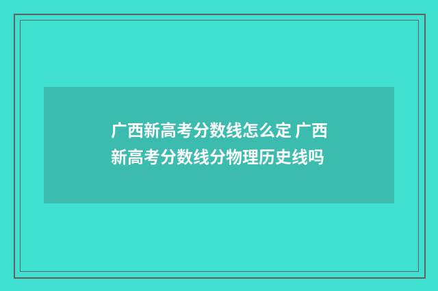 广西新高考分数线怎么定 广西新高考分数线分物理历史线吗