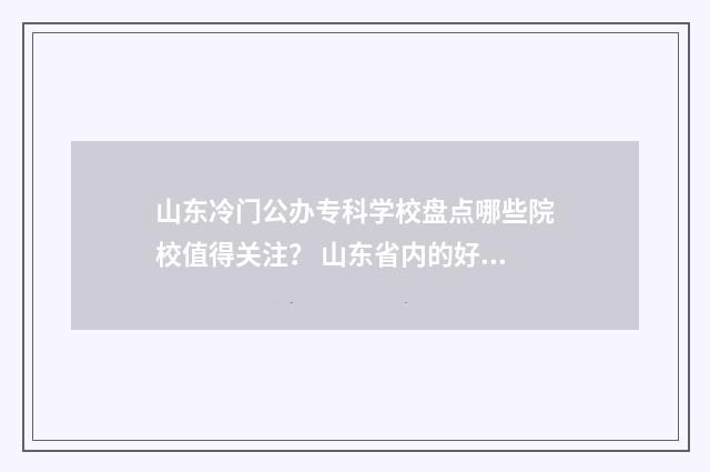山东冷门公办专科学校盘点哪些院校值得关注？ 山东省内的好专科公办