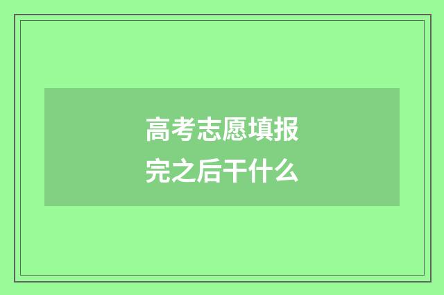 高考志愿填报完之后干什么
