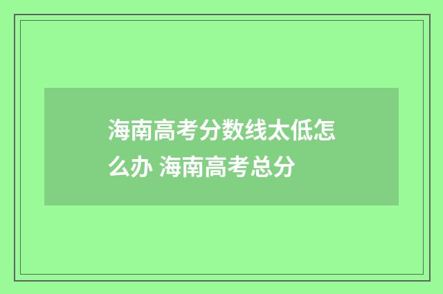 海南高考分数线太低怎么办 海南高考总分
