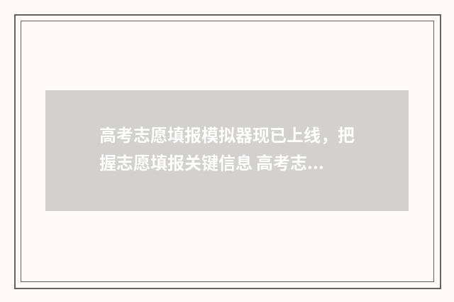 高考志愿填报模拟器现已上线，把握志愿填报关键信息 高考志愿填报模拟表电子版