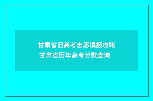 甘肃省旧高考志愿填报攻略 甘肃省历年高考分数查询
