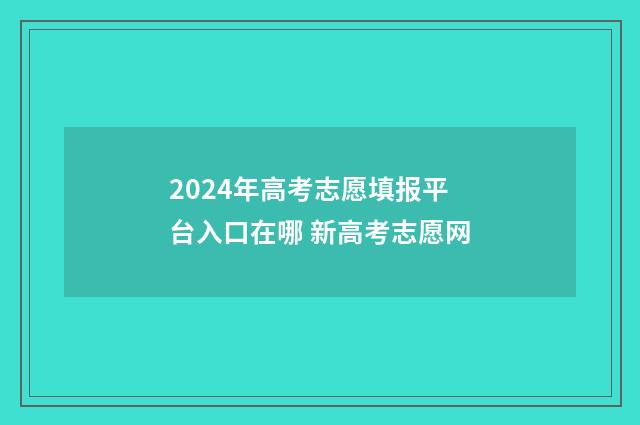 2024年高考志愿填报平台入口在哪 新高考志愿网