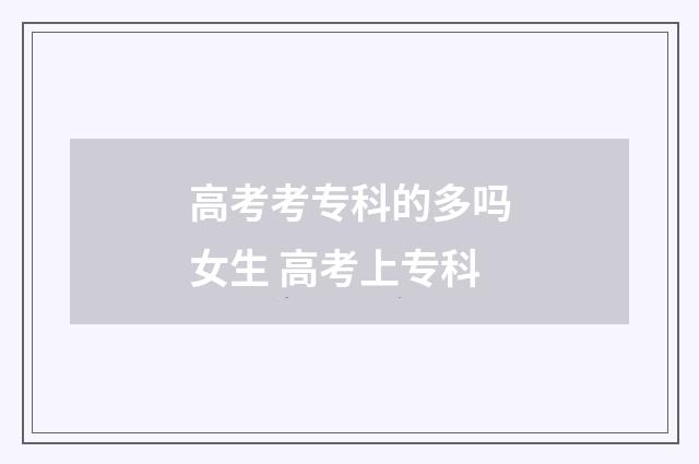 高考考专科的多吗女生 高考上专科