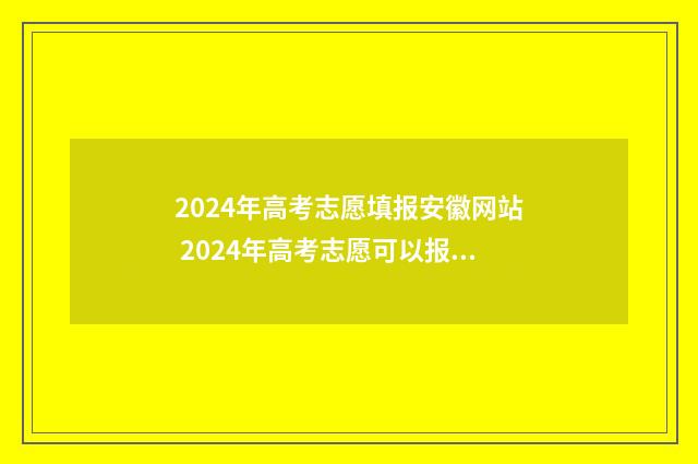 2024年高考志愿填报安徽网站 2024年高考志愿可以报几个志愿