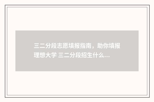 三二分段志愿填报指南，助你填报理想大学 三二分段招生什么意思