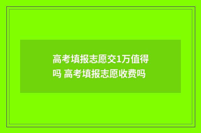 高考填报志愿交1万值得吗 高考填报志愿收费吗