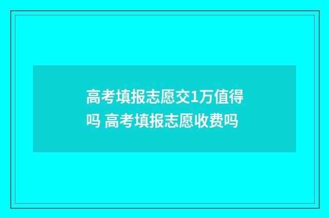 高考填报志愿交1万值得吗 高考填报志愿收费吗