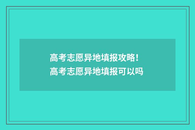 高考志愿异地填报攻略！ 高考志愿异地填报可以吗
