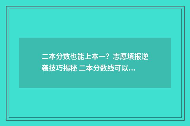 二本分数也能上本一？志愿填报逆袭技巧揭秘 二本分数线可以报什么学校