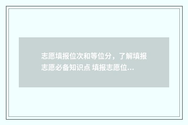 志愿填报位次和等位分，了解填报志愿必备知识点 填报志愿位次上下多少