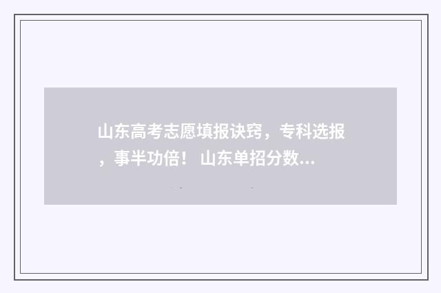 山东高考志愿填报诀窍，专科选报，事半功倍！ 山东单招分数线