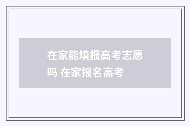 在家能填报高考志愿吗 在家报名高考