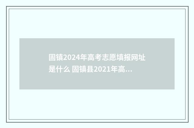 固镇2024年高考志愿填报网址是什么 固镇县2021年高考状元