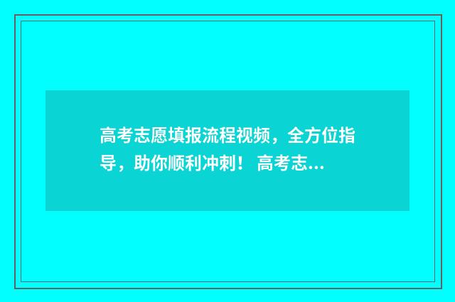 高考志愿填报流程视频，全方位指导，助你顺利冲刺！ 高考志愿填报时间2024