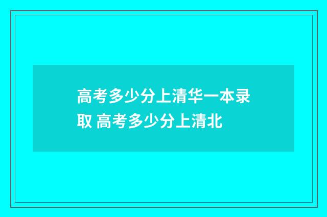 高考多少分上清华一本录取 高考多少分上清北