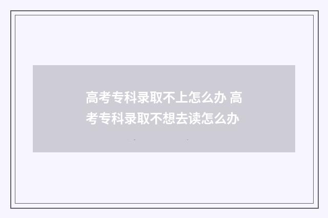 高考专科录取不上怎么办 高考专科录取不想去读怎么办