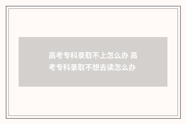 高考专科录取不上怎么办 高考专科录取不想去读怎么办