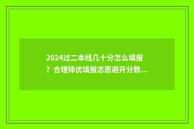 2024过二本线几十分怎么填报？合理择优填报志愿避开分数雷区 2024二本分数线