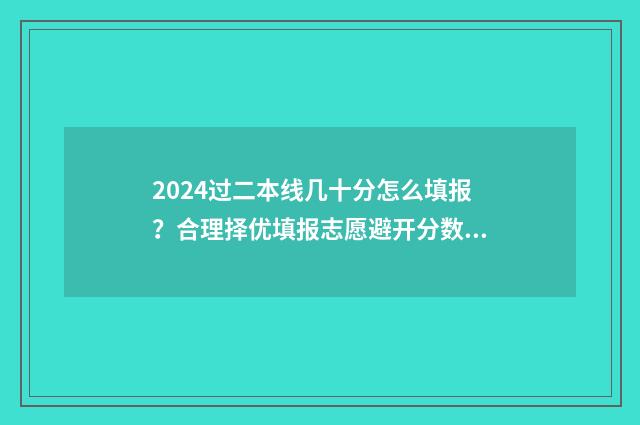 2024过二本线几十分怎么填报？合理择优填报志愿避开分数雷区 2024二本分数线