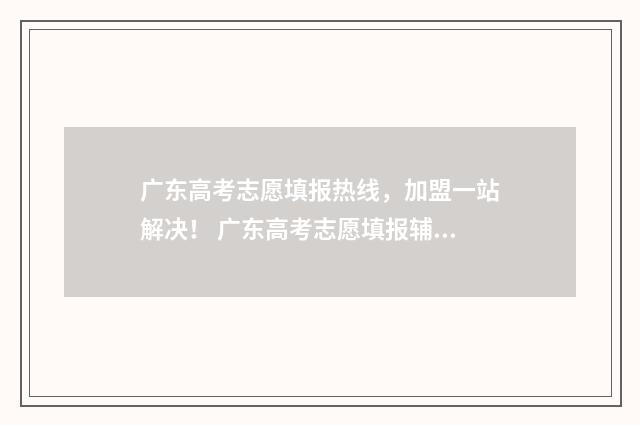 广东高考志愿填报热线，加盟一站解决！ 广东高考志愿填报辅助系统
