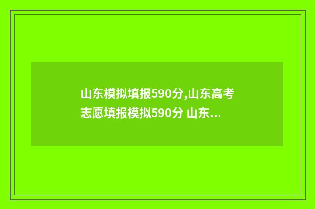 山东模拟填报590分,山东高考志愿填报模拟590分 山东模拟填报志愿入口2024年