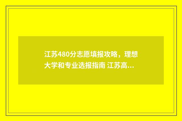 江苏480分志愿填报攻略，理想大学和专业选报指南 江苏高考分数480分