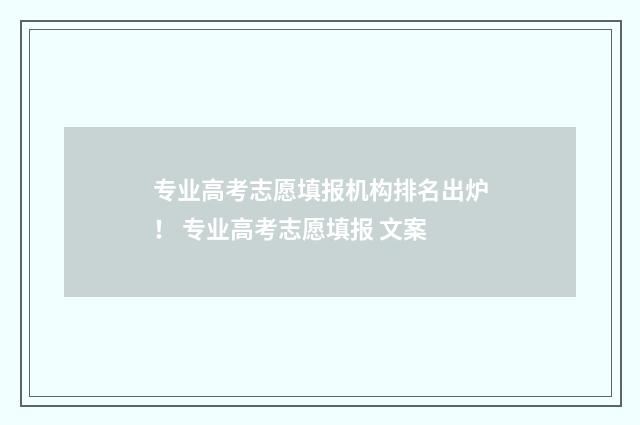 专业高考志愿填报机构排名出炉！ 专业高考志愿填报 文案